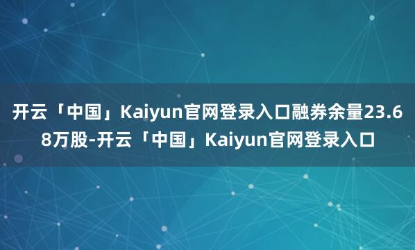 开云「中国」Kaiyun官网登录入口融券余量23.68万股-开云「中国」Kaiyun官网登录入口