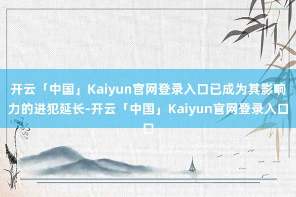 开云「中国」Kaiyun官网登录入口已成为其影响力的进犯延长-开云「中国」Kaiyun官网登录入口