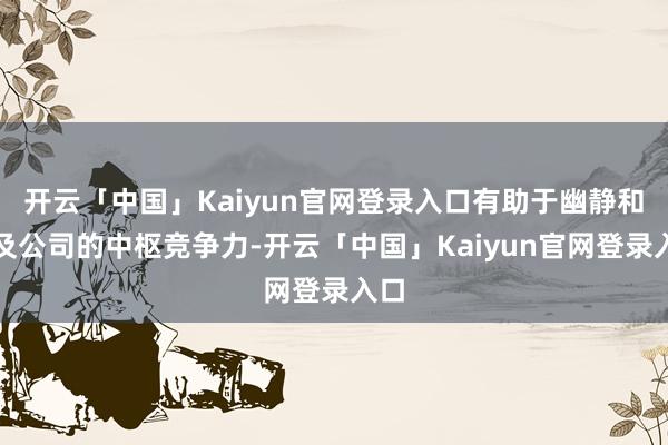 开云「中国」Kaiyun官网登录入口有助于幽静和普及公司的中枢竞争力-开云「中国」Kaiyun官网登录入口