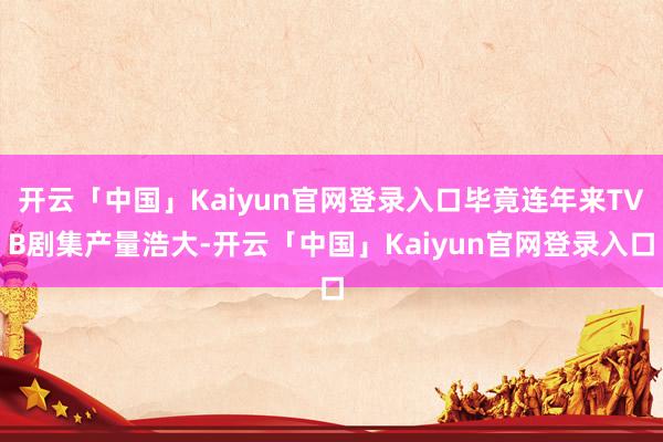开云「中国」Kaiyun官网登录入口毕竟连年来TVB剧集产量浩大-开云「中国」Kaiyun官网登录入口