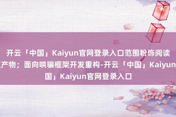 开云「中国」Kaiyun官网登录入口范围粉饰阅读、音乐等中枢产物；面向哄骗框架开发重构-开云「中国」Kaiyun官网登录入口