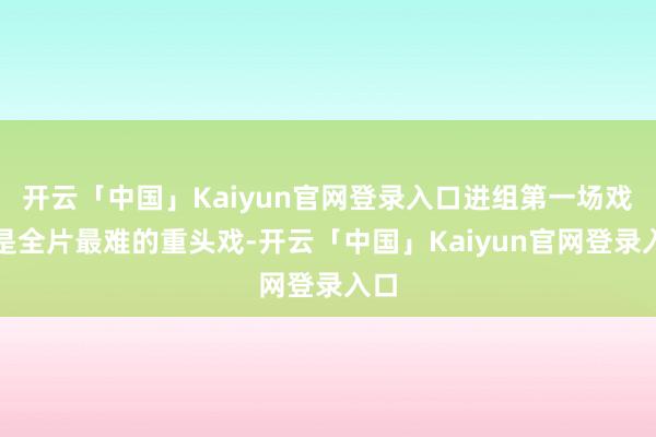 开云「中国」Kaiyun官网登录入口进组第一场戏即是全片最难的重头戏-开云「中国」Kaiyun官网登录入口