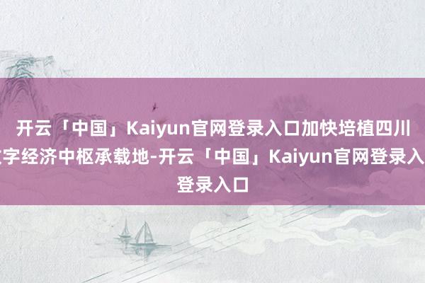 开云「中国」Kaiyun官网登录入口加快培植四川数字经济中枢承载地-开云「中国」Kaiyun官网登录入口