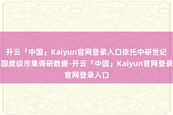 开云「中国」Kaiyun官网登录入口依托中研世纪多年国度级市集调研数据-开云「中国」Kaiyun官网登录入口