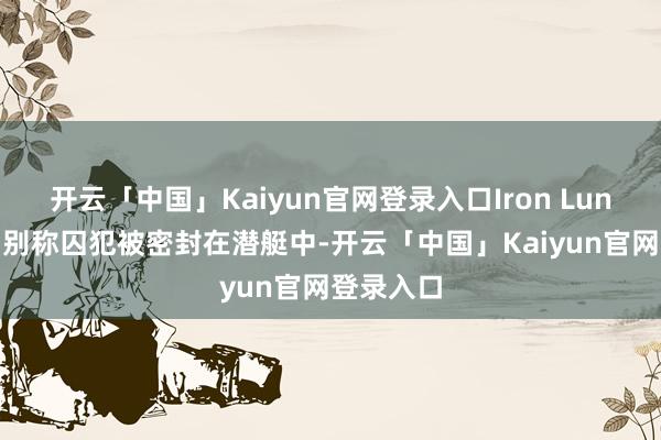开云「中国」Kaiyun官网登录入口Iron Lung 讲明了别称囚犯被密封在潜艇中-开云「中国」Kaiyun官网登录入口