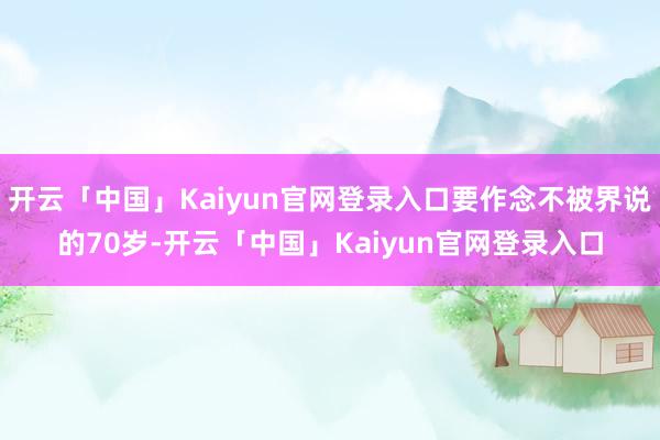 开云「中国」Kaiyun官网登录入口要作念不被界说的70岁-开云「中国」Kaiyun官网登录入口