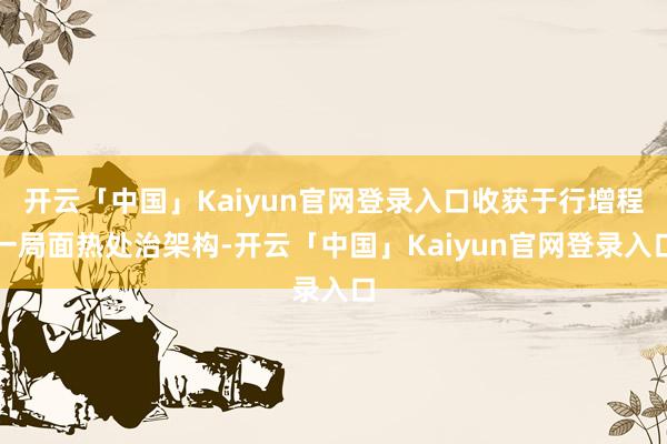 开云「中国」Kaiyun官网登录入口收获于行增程一局面热处治架构-开云「中国」Kaiyun官网登录入口