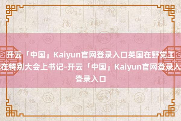 开云「中国」Kaiyun官网登录入口英国在野党工党在特别大会上书记-开云「中国」Kaiyun官网登录入口