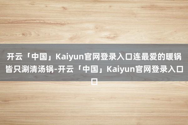 开云「中国」Kaiyun官网登录入口连最爱的暖锅皆只涮清汤锅-开云「中国」Kaiyun官网登录入口
