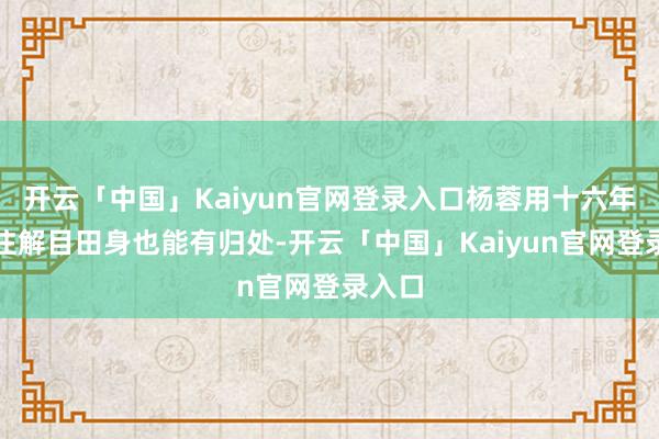 开云「中国」Kaiyun官网登录入口杨蓉用十六年诠释注解目田身也能有归处-开云「中国」Kaiyun官网登录入口