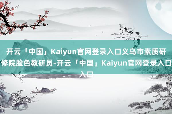 开云「中国」Kaiyun官网登录入口义乌市素质研修院脸色教研员-开云「中国」Kaiyun官网登录入口