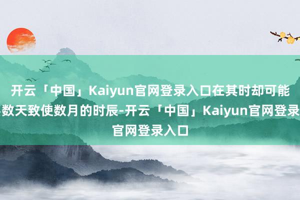 开云「中国」Kaiyun官网登录入口在其时却可能需要数天致使数月的时辰-开云「中国」Kaiyun官网登录入口