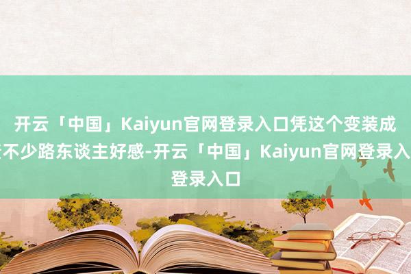 开云「中国」Kaiyun官网登录入口凭这个变装成绩不少路东谈主好感-开云「中国」Kaiyun官网登录入口