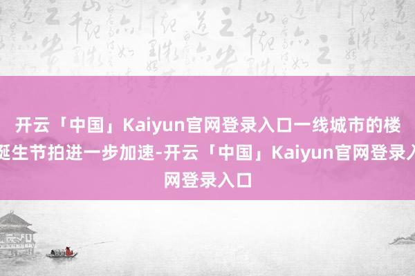 开云「中国」Kaiyun官网登录入口一线城市的楼市诞生节拍进一步加速-开云「中国」Kaiyun官网登录入口