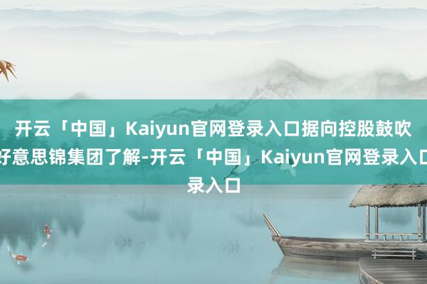 开云「中国」Kaiyun官网登录入口据向控股鼓吹好意思锦集团了解-开云「中国」Kaiyun官网登录入口
