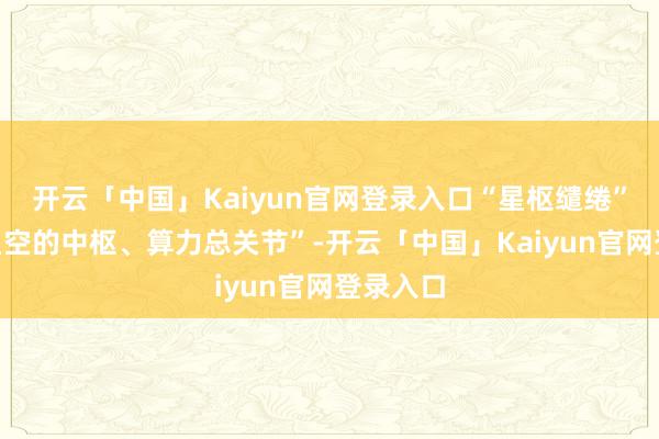 开云「中国」Kaiyun官网登录入口“星枢缱绻”寓意“星空的中枢、算力总关节”-开云「中国」Kaiyun官网登录入口