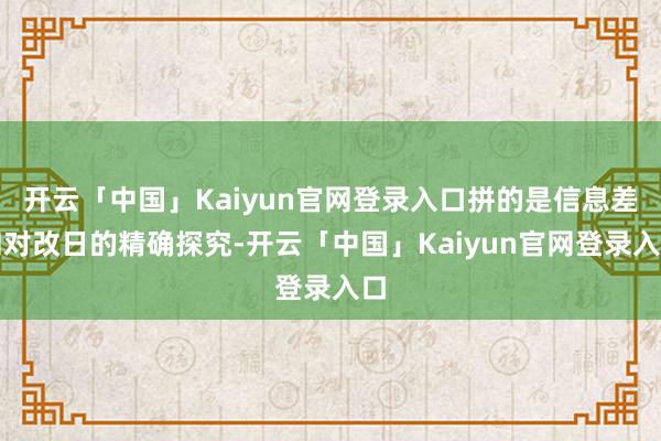 开云「中国」Kaiyun官网登录入口拼的是信息差和对改日的精确探究-开云「中国」Kaiyun官网登录入口