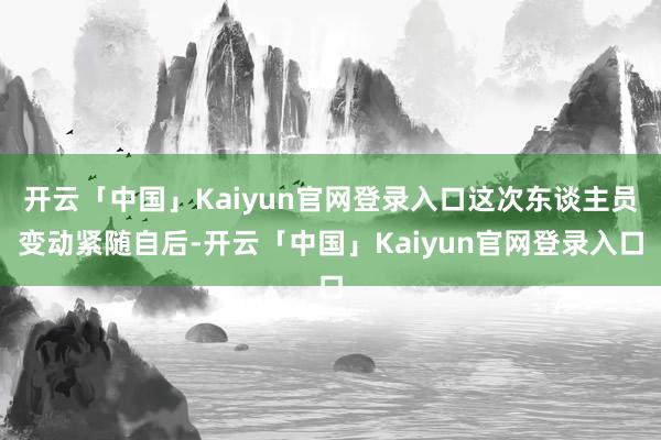开云「中国」Kaiyun官网登录入口这次东谈主员变动紧随自后-开云「中国」Kaiyun官网登录入口