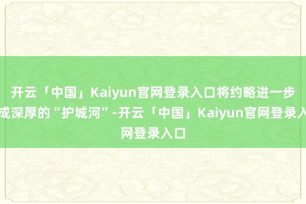 开云「中国」Kaiyun官网登录入口将约略进一步酿成深厚的“护城河”-开云「中国」Kaiyun官网登录入口