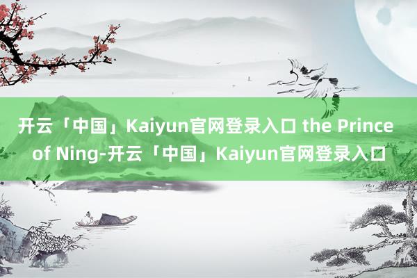 开云「中国」Kaiyun官网登录入口 the Prince of Ning-开云「中国」Kaiyun官网登录入口