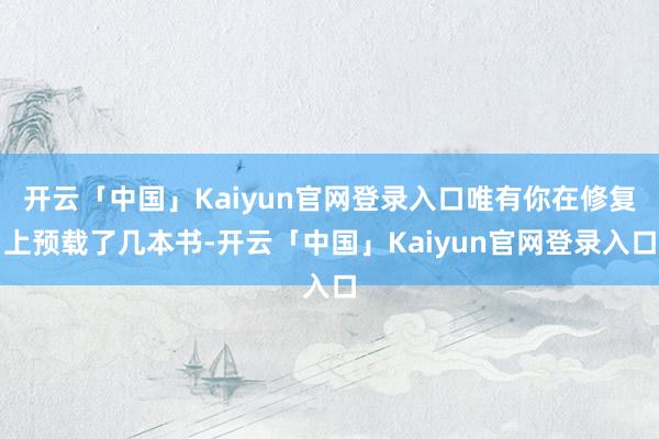 开云「中国」Kaiyun官网登录入口唯有你在修复上预载了几本书-开云「中国」Kaiyun官网登录入口