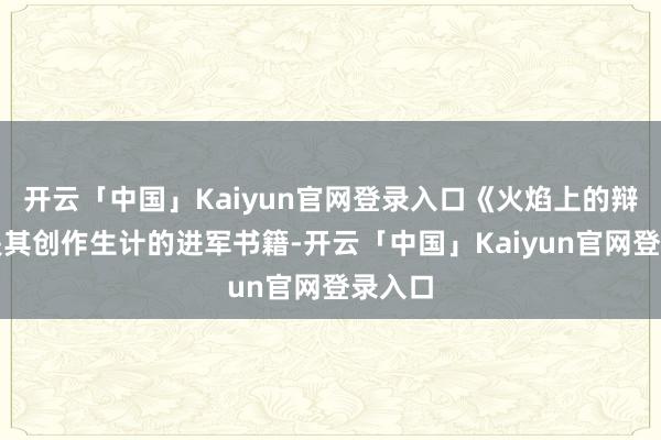 开云「中国」Kaiyun官网登录入口《火焰上的辩词》是其创作生计的进军书籍-开云「中国」Kaiyun官网登录入口