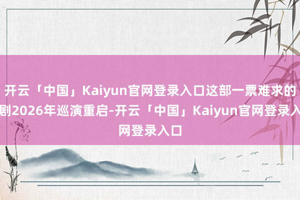 开云「中国」Kaiyun官网登录入口这部一票难求的神剧2026年巡演重启-开云「中国」Kaiyun官网登录入口