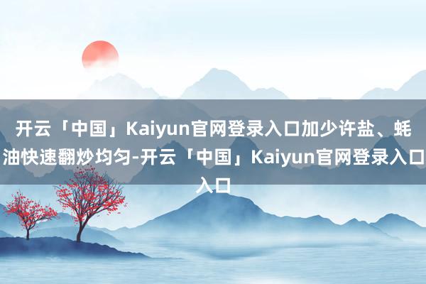开云「中国」Kaiyun官网登录入口加少许盐、蚝油快速翻炒均匀-开云「中国」Kaiyun官网登录入口