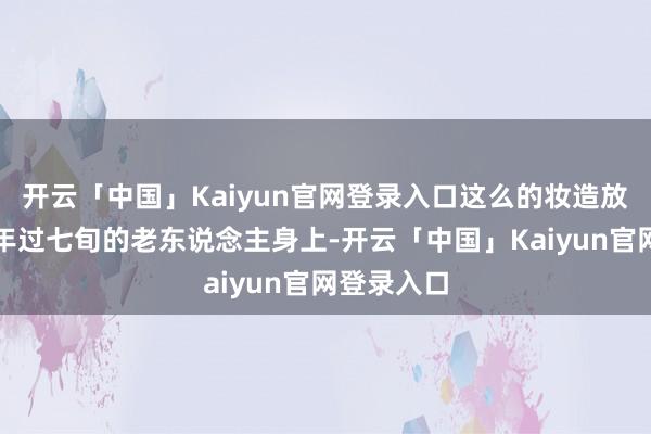 开云「中国」Kaiyun官网登录入口这么的妆造放在她一个年过七旬的老东说念主身上-开云「中国」Kaiyun官网登录入口
