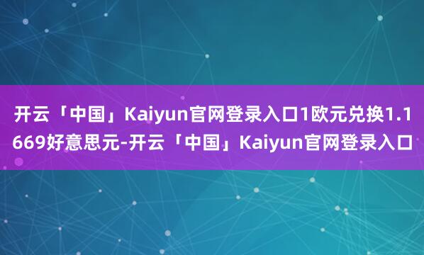 开云「中国」Kaiyun官网登录入口1欧元兑换1.1669好意思元-开云「中国」Kaiyun官网登录入口