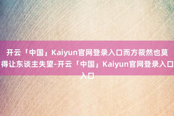 开云「中国」Kaiyun官网登录入口而方筱然也莫得让东谈主失望-开云「中国」Kaiyun官网登录入口