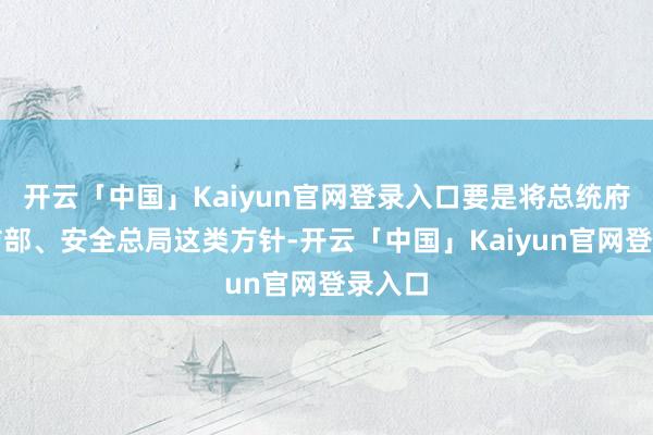 开云「中国」Kaiyun官网登录入口要是将总统府、国防部、安全总局这类方针-开云「中国」Kaiyun官网登录入口