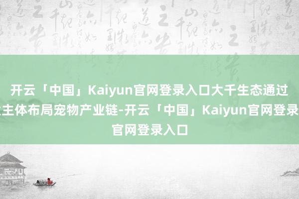 开云「中国」Kaiyun官网登录入口大千生态通过两大主体布局宠物产业链-开云「中国」Kaiyun官网登录入口