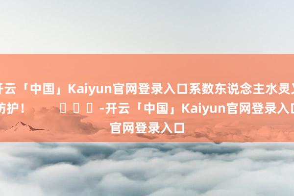 开云「中国」Kaiyun官网登录入口系数东说念主水灵又防护！        			-开云「中国」Kaiyun官网登录入口