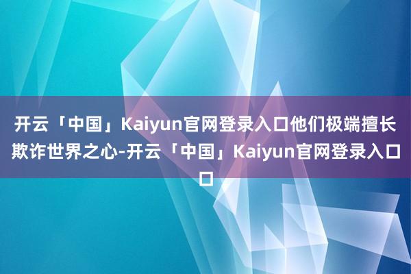 开云「中国」Kaiyun官网登录入口他们极端擅长欺诈世界之心-开云「中国」Kaiyun官网登录入口