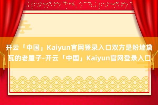 开云「中国」Kaiyun官网登录入口双方是粉墙黛瓦的老屋子-开云「中国」Kaiyun官网登录入口