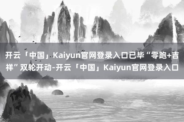开云「中国」Kaiyun官网登录入口已毕“零跑+吉祥”双轮开动-开云「中国」Kaiyun官网登录入口