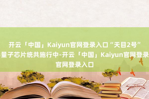 开云「中国」Kaiyun官网登录入口“天目2号”超导量子芯片统共施行中-开云「中国」Kaiyun官网登录入口