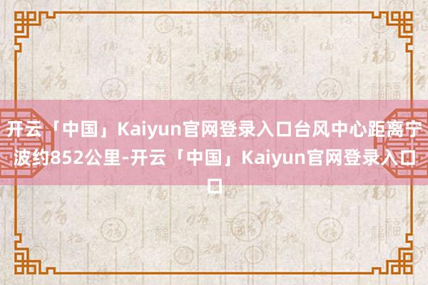 开云「中国」Kaiyun官网登录入口台风中心距离宁波约852公里-开云「中国」Kaiyun官网登录入口