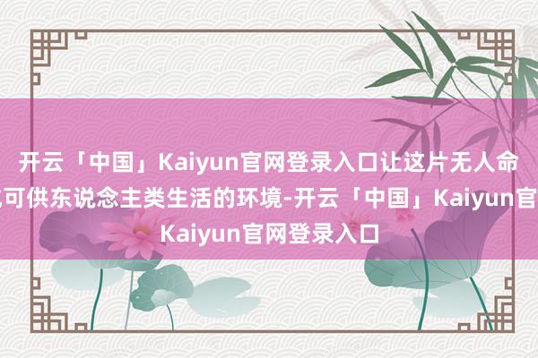 开云「中国」Kaiyun官网登录入口让这片无人命的地皮酿成可供东说念主类生活的环境-开云「中国」Kaiyun官网登录入口