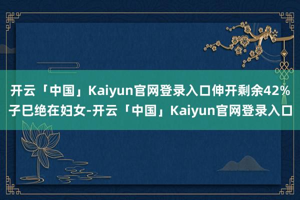 开云「中国」Kaiyun官网登录入口伸开剩余42%子巳绝在妇女-开云「中国」Kaiyun官网登录入口