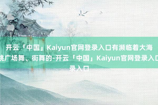 开云「中国」Kaiyun官网登录入口有濒临着大海跳广场舞、街舞的-开云「中国」Kaiyun官网登录入口