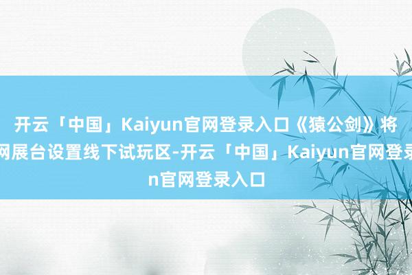 开云「中国」Kaiyun官网登录入口《猿公剑》将在顺网展台设置线下试玩区-开云「中国」Kaiyun官网登录入口