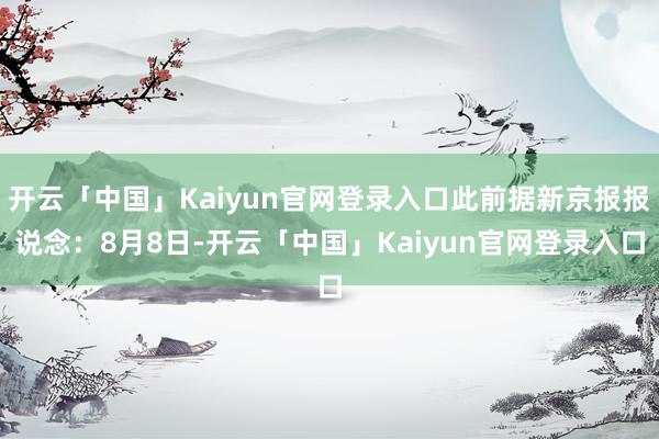 开云「中国」Kaiyun官网登录入口此前据新京报报说念:8月8日-开云「中国」Kaiyun官网登录入口