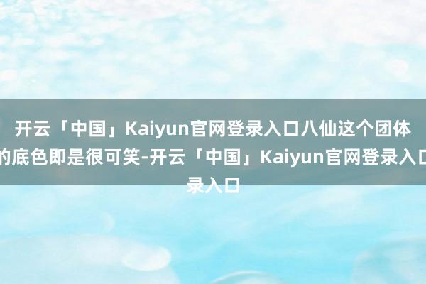 开云「中国」Kaiyun官网登录入口八仙这个团体的底色即是很可笑-开云「中国」Kaiyun官网登录入口