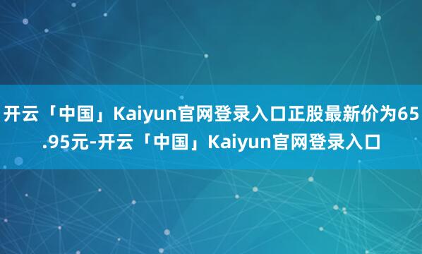 开云「中国」Kaiyun官网登录入口正股最新价为65.95元-开云「中国」Kaiyun官网登录入口