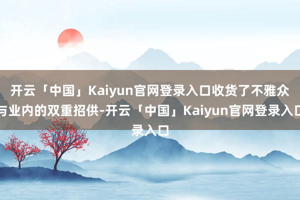 开云「中国」Kaiyun官网登录入口收货了不雅众与业内的双重招供-开云「中国」Kaiyun官网登录入口