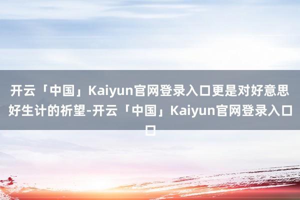 开云「中国」Kaiyun官网登录入口更是对好意思好生计的祈望-开云「中国」Kaiyun官网登录入口