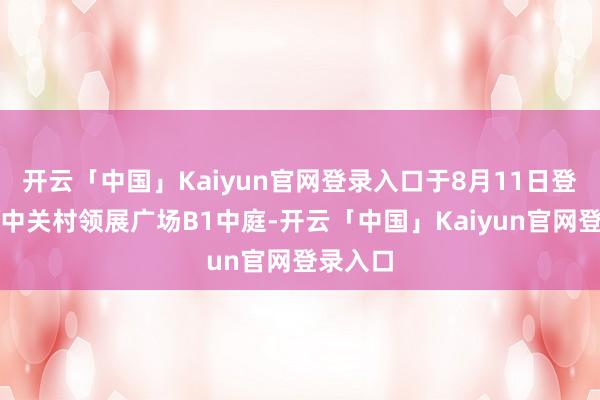 开云「中国」Kaiyun官网登录入口于8月11日登陆北京中关村领展广场B1中庭-开云「中国」Kaiyun官网登录入口