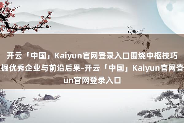 开云「中国」Kaiyun官网登录入口围绕中枢技巧边界发掘优秀企业与前沿后果-开云「中国」Kaiyun官网登录入口